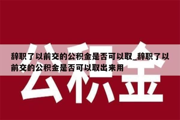 辞职了以前交的公积金是否可以取_辞职了以前交的公积金是否可以取出来用