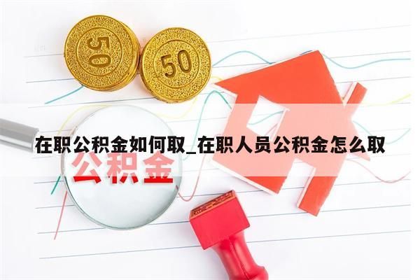 在职公积金如何取_在职人员公积金怎么取